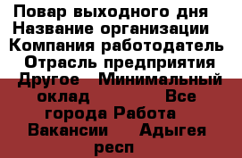 Повар выходного дня › Название организации ­ Компания-работодатель › Отрасль предприятия ­ Другое › Минимальный оклад ­ 10 000 - Все города Работа » Вакансии   . Адыгея респ.